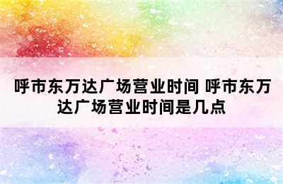 呼市东万达广场营业时间 呼市东万达广场营业时间是几点